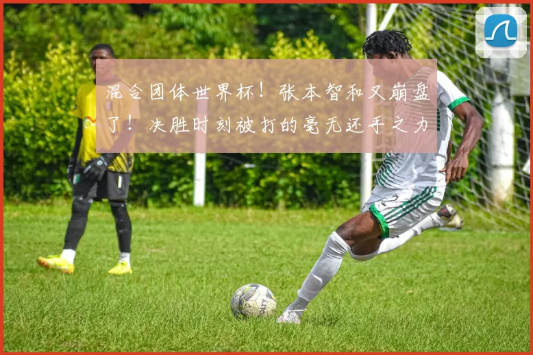 混合团体世界杯！张本智和又崩盘了！决胜时刻被打的毫无还手之力