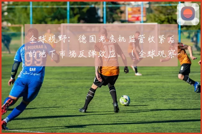 全球视野：德国老虎机监管收紧后的地下市场反弹效应。（全球观察：德国收紧老虎机监管后的地下市场回潮）