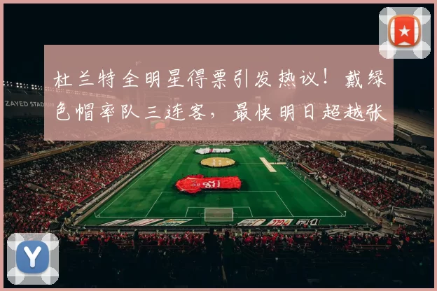 杜兰特全明星得票引发热议！戴绿色帽率队三连客，最快明日超越张伯伦