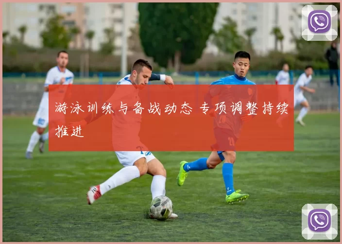游泳训练与备战动态 专项调整持续推进