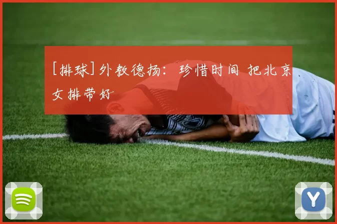 [排球]外教德扬：珍惜时间 把北京女排带好