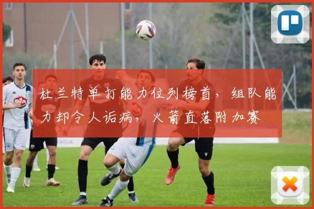 杜兰特单打能力位列榜首，组队能力却令人诟病，火箭直落附加赛