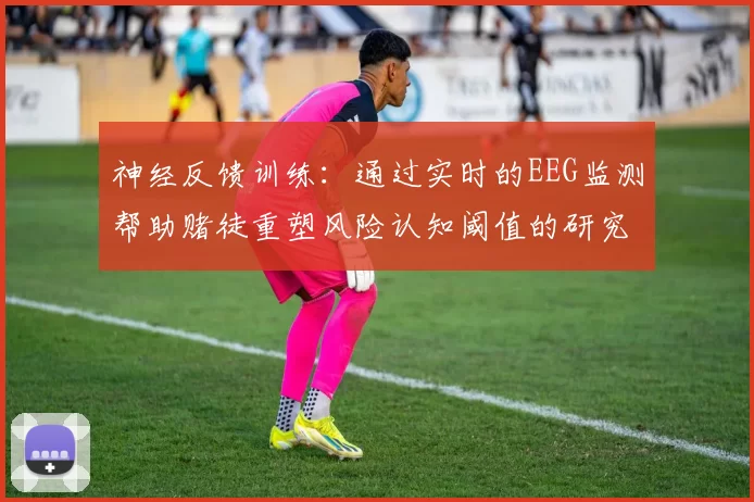 神经反馈训练：通过实时的EEG监测帮助赌徒重塑风险认知阈值的研究。（实时EEG驱动的神经反馈训练对赌徒风险认知阈值重塑的作用研究）