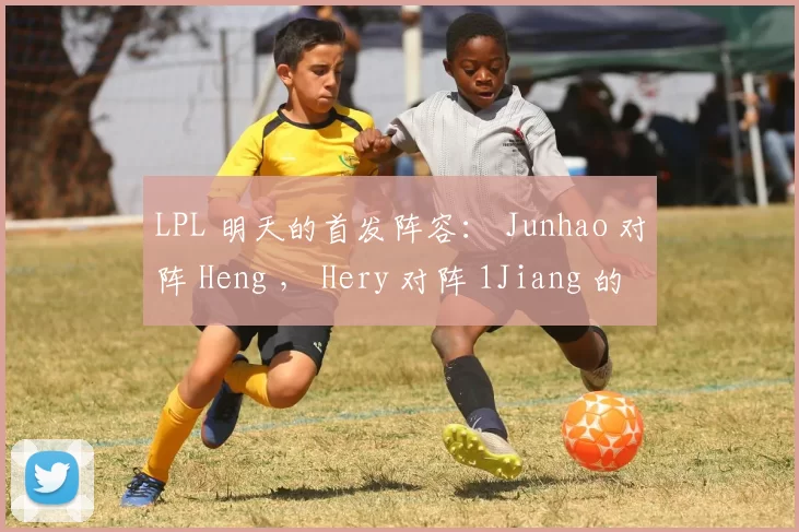 LPL 明天的首发阵容： Junhao 对阵 Heng ， Hery 对阵 1Jiang 的单挑比赛