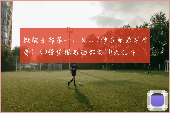 掀翻东部第一，又1.7秒准绝杀字母哥！KD强势搅局西部前10大乱斗