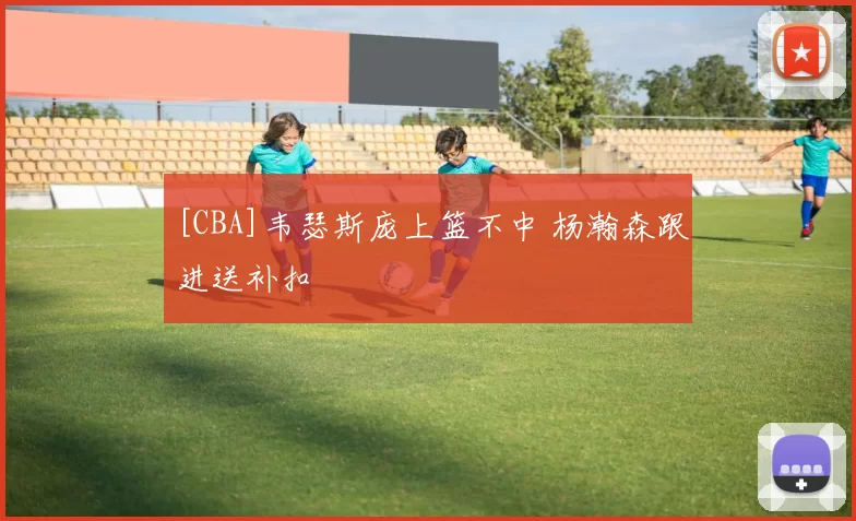 [CBA]韦瑟斯庞上篮不中 杨瀚森跟进送补扣