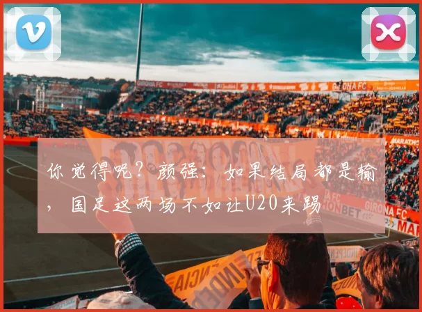 你觉得呢？颜强：如果结局都是输，国足这两场不如让U20来踢