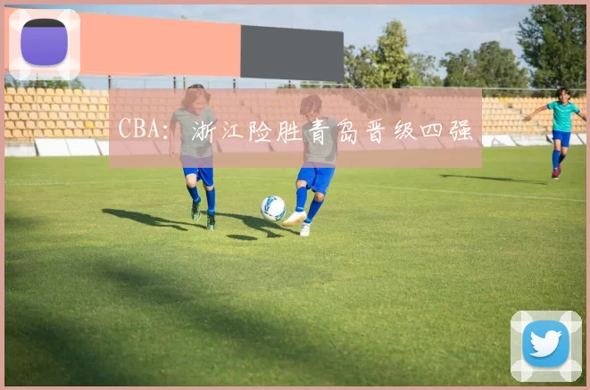 CBA：浙江险胜青岛晋级四强