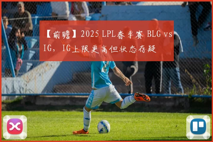 【前瞻】2025 LPL春季赛 BLG vs IG，IG上限更高但状态存疑
