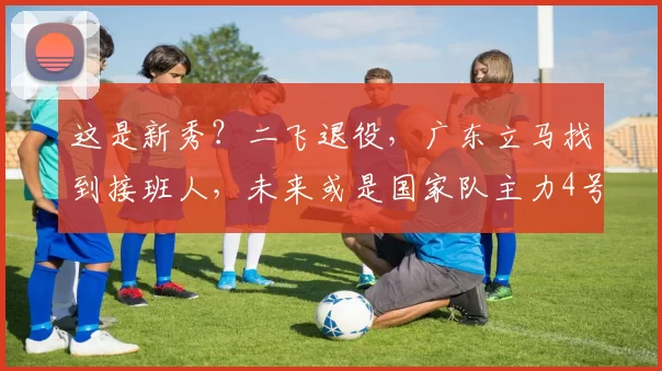 这是新秀？二飞退役，广东立马找到接班人，未来或是国家队主力4号位