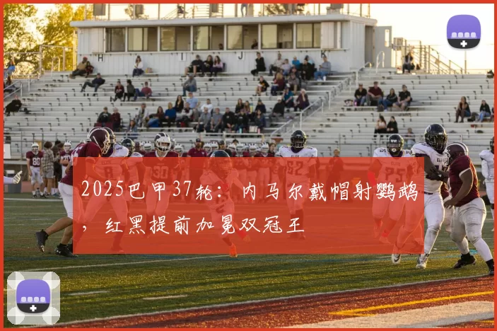 2025巴甲37轮：内马尔戴帽射鹦鹉，红黑提前加冕双冠王