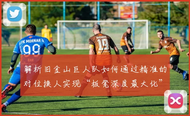 解析旧金山巨人队如何通过精准的对位换人实现“板凳深度最大化”