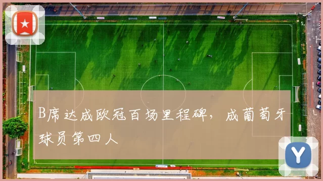 B席达成欧冠百场里程碑，成葡萄牙球员第四人