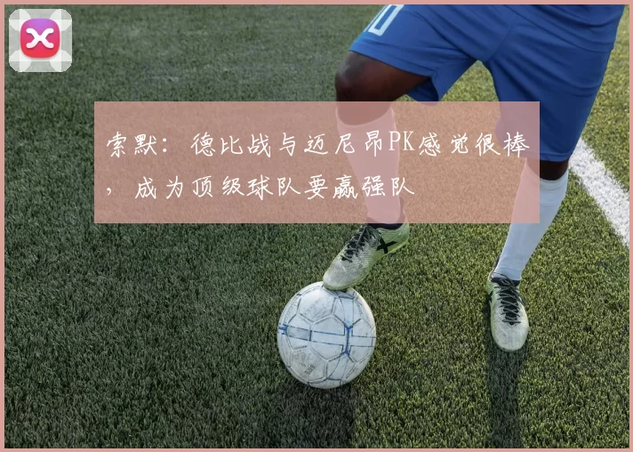 索默：德比战与迈尼昂PK感觉很棒，成为顶级球队要赢强队