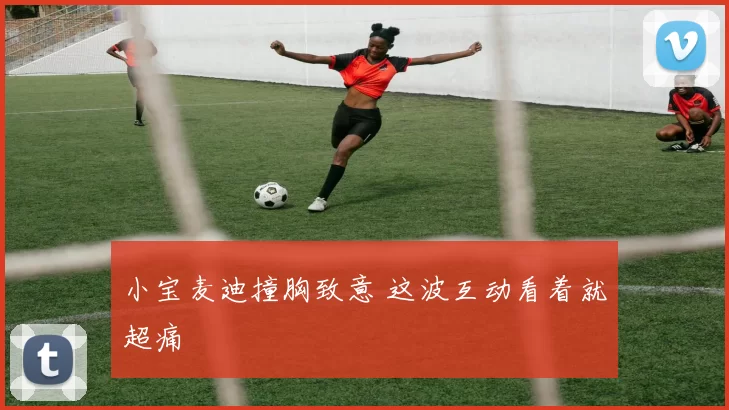 小宝麦迪撞胸致意 这波互动看着就超痛