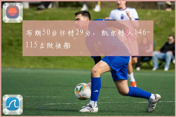 布朗50分怀特29分，凯尔特人146-115击败快船