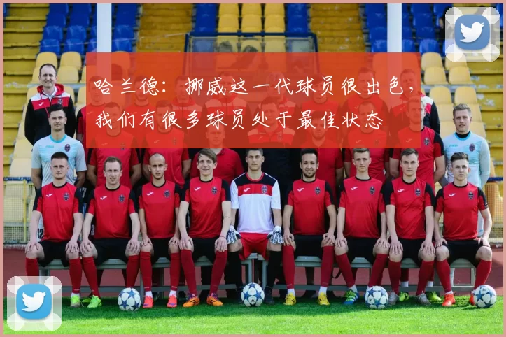 哈兰德：挪威这一代球员很出色，我们有很多球员处于最佳状态