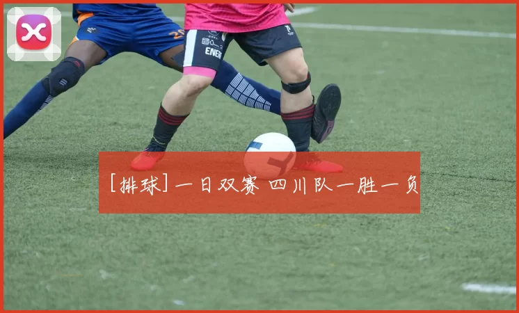[排球]一日双赛 四川队一胜一负