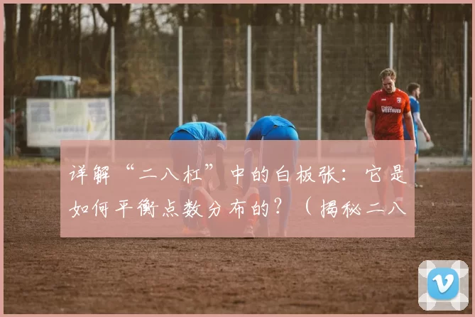 详解“二八杠”中的白板张：它是如何平衡点数分布的？（揭秘二八杠里的白板张：它如何实现点数均衡？）