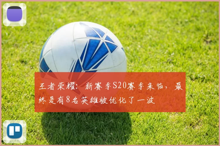 王者荣耀：新赛季S20赛季来临，最终是有8名英雄被优化了一波