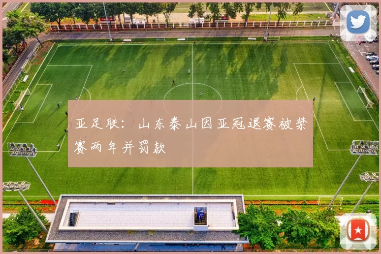 亚足联：山东泰山因亚冠退赛被禁赛两年并罚款