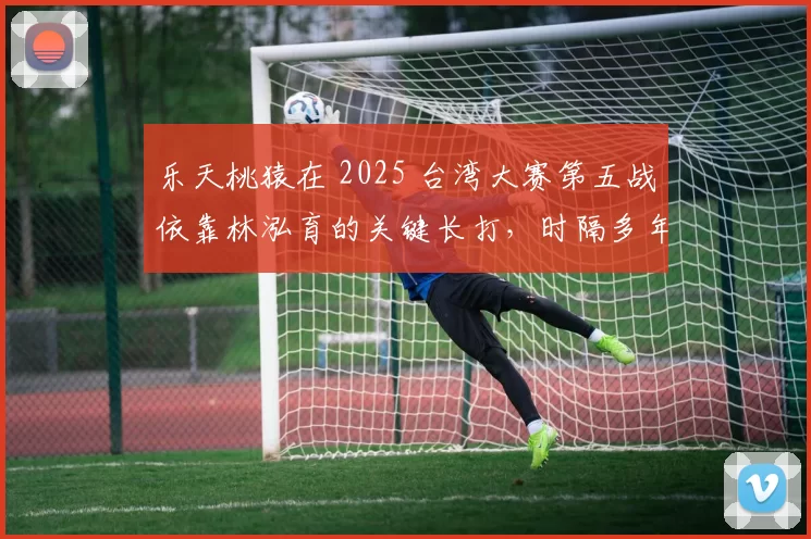 乐天桃猿在 2025 台湾大赛第五战依靠林泓育的关键长打，时隔多年重返巅峰