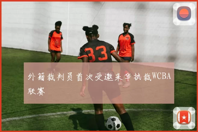 外籍裁判员首次受邀来华执裁WCBA联赛