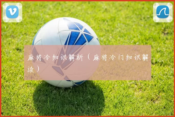 麻将冷知识解析（麻将冷门知识解读）
