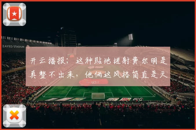 开云播报；这种贴地搓射费尔明是真整不出来，他俩这风格简直是天