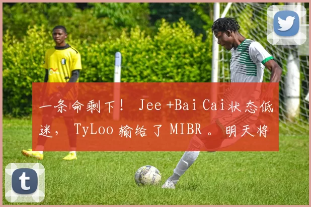一条命剩下！ Jee +Bai Cai状态低迷， TyLoo 输给了 MIBR 。明天将迎来生死战