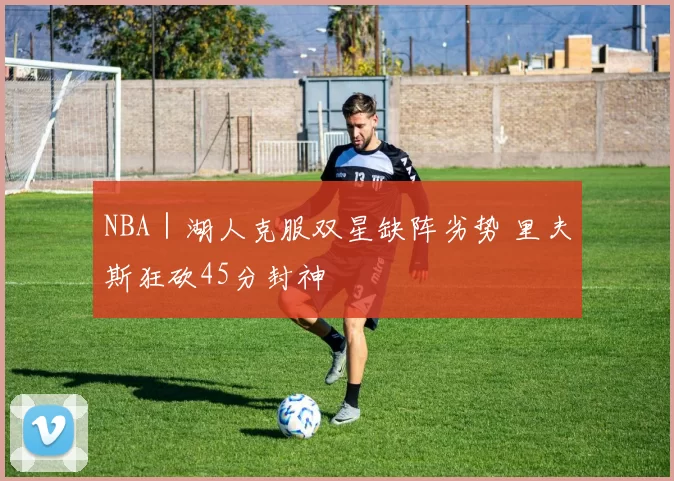 NBA｜湖人克服双星缺阵劣势 里夫斯狂砍45分封神
