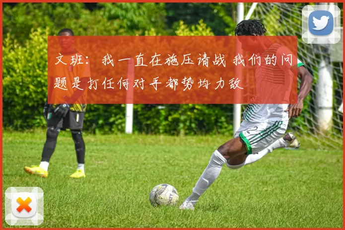 文班：我一直在施压请战 我们的问题是打任何对手都势均力敌
