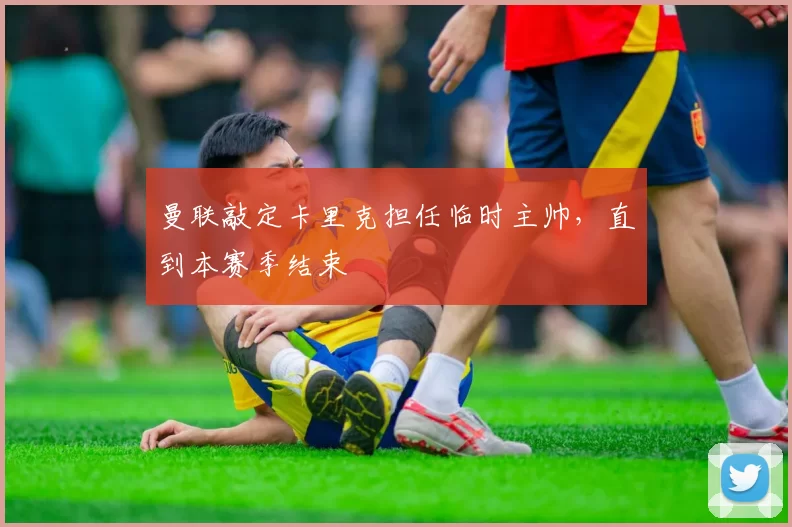 曼联敲定卡里克担任临时主帅，直到本赛季结束