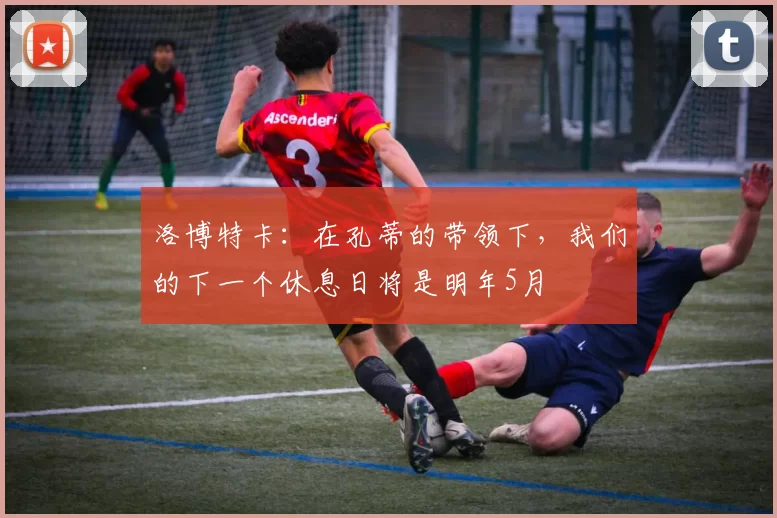 洛博特卡：在孔蒂的带领下，我们的下一个休息日将是明年5月