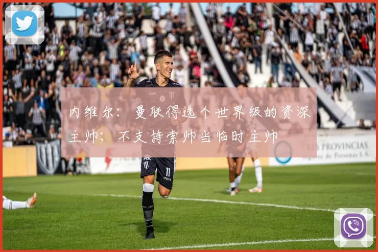 内维尔：曼联得选个世界级的资深主帅；不支持索帅当临时主帅