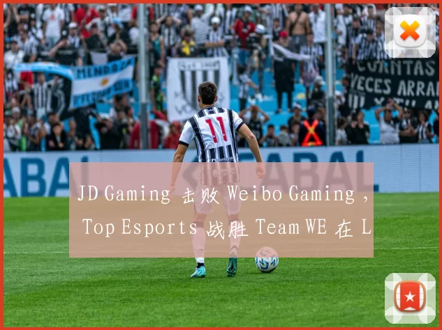 JD Gaming 击败 Weibo Gaming ， Top Esports 战胜 Team WE 在 LPL 2025 分裂中