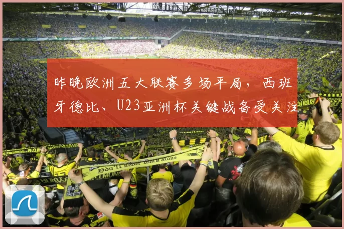 昨晚欧洲五大联赛多场平局，西班牙德比、U23亚洲杯关键战备受关注，比赛看点众多