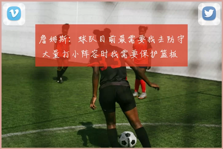 詹姆斯：球队目前最需要我去防守 大量打小阵容时我需要保护篮板