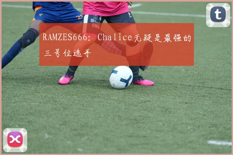 RAMZES666：Chalice无疑是最强的三号位选手