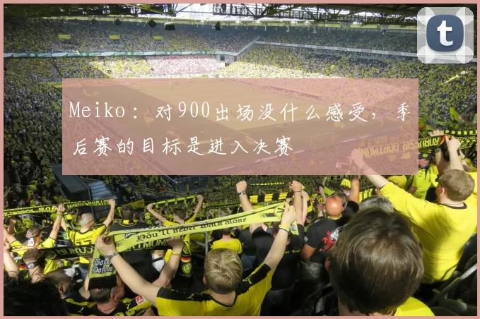 Meiko ：对900出场没什么感受，季后赛的目标是进入决赛