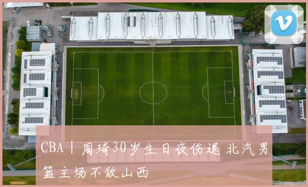 CBA｜周琦30岁生日夜伤退 北汽男篮主场不敌山西