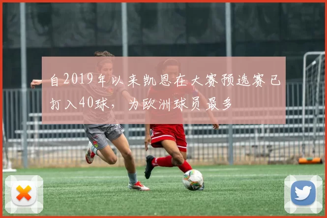 自2019年以来凯恩在大赛预选赛已打入40球，为欧洲球员最多