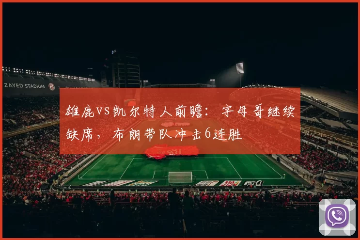雄鹿vs凯尔特人前瞻：字母哥继续缺席，布朗带队冲击6连胜