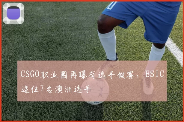 CSGO职业圈再曝有选手假赛，ESIC逮住7名澳洲选手