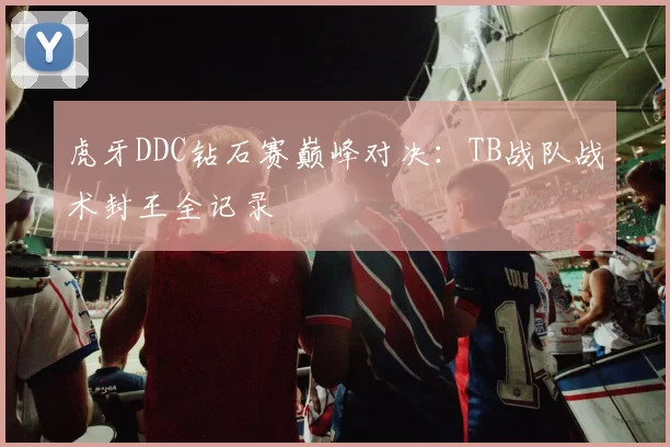 虎牙DDC钻石赛巅峰对决：TB战队战术封王全记录​