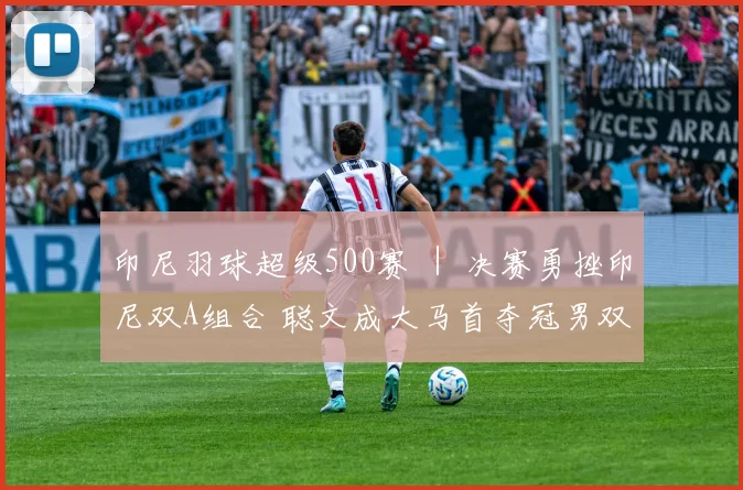 印尼羽球超级500赛 ｜ 决赛勇挫印尼双A组合 聪文成大马首夺冠男双
