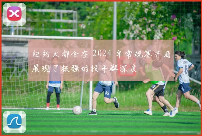 纽约大都会在 2024 年常规赛开局展现了极强的投手群深度