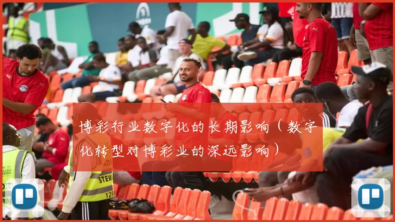 博彩行业数字化的长期影响（数字化转型对博彩业的深远影响）