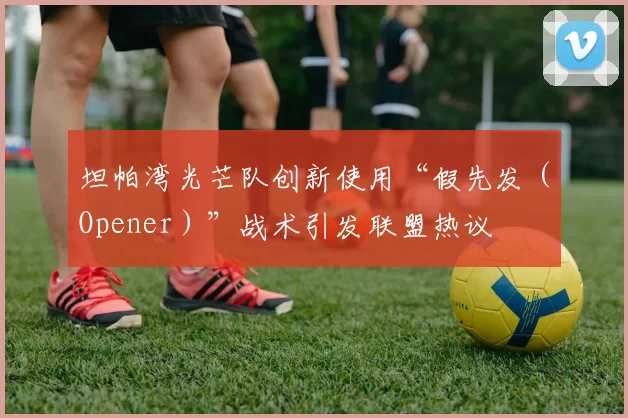 坦帕湾光芒队创新使用“假先发（Opener）”战术引发联盟热议