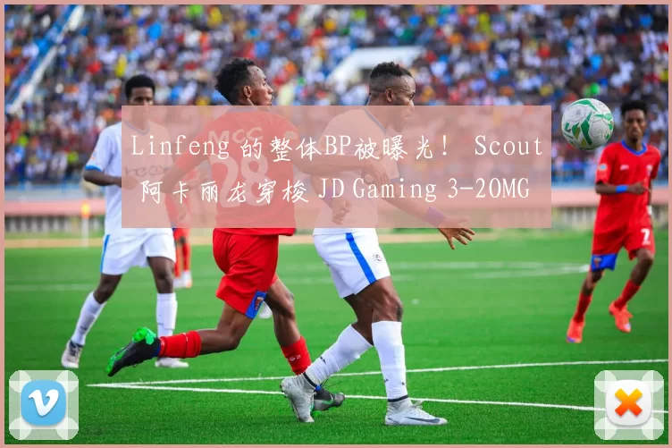 Linfeng 的整体BP被曝光！ Scout 阿卡丽龙穿梭 JD Gaming 3-2OMG